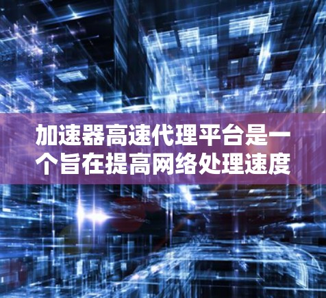 加速器高速代理平台是一个旨在提高网络处理速度和服务效率的现代化平台。以下是对该平台的详细分析
