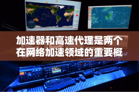加速器和高速代理是两个在网络加速领域的重要概念，尽管两者都涉及网络加速，但它们在功能、执行方式和用户服务上有所不同。以下是它们的区别