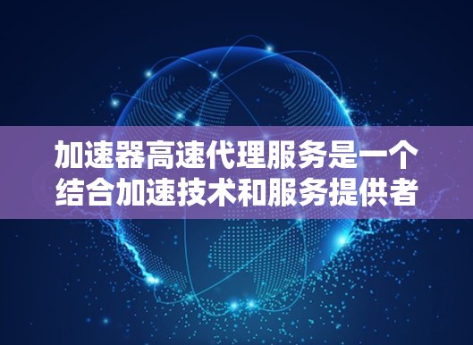 加速器高速代理服务是一个结合加速技术和服务提供者的设备或服务，旨在通过加速器设备和专业的服务代理，提供高效、精准的服务，广泛应用于多个领域，旨在提升效率和用户体验。以下是对该服务的详细总结