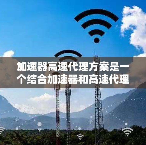 加速器高速代理方案是一个结合加速器和高速代理的技术组合,旨在在特定环境中实现高效和快速的处理和响应。以下是对该方案的详细分析和建议 加速器高速代理方案是一个结合加速器和高速代理的技术组合,旨在在特定环境中实现高效和快速的处理和响应。以下是对该方案的详细分析和建议