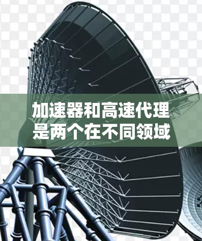 加速器和高速代理是两个在不同领域发挥作用的设备，每个都有其特定的用途和作用