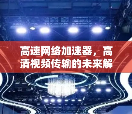 高速网络加速器，高清视频传输的未来解决方案