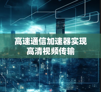 高速通信加速器实现高清视频传输 高速通信加速器实现高清视频传输