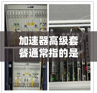 加速器高级套餐通常指的是在加速器软件或工具中提供更高性能、更高效的配置选项的套餐。以下是一些可能的解释和内容 加速器高级套餐通常指的是在加速器软件或工具中提供更高性能、更高效的配置选项的套餐。以下是一些可能的解释和内容