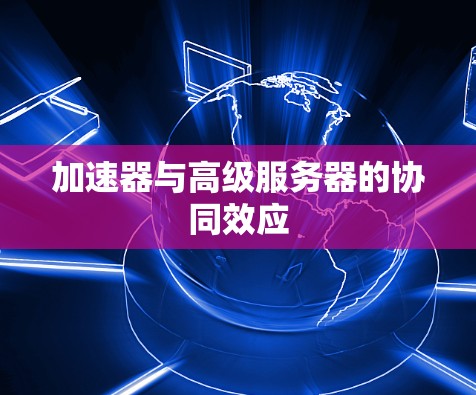 加速器与高级服务器的协同效应 加速器与高级服务器的协同效应