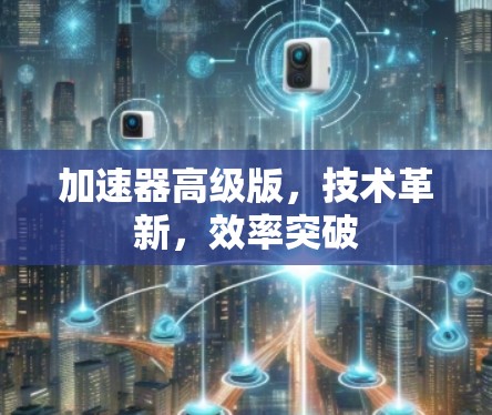 加速器高级版，技术革新，效率突破