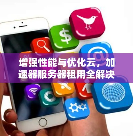 增强性能与优化云，加速器服务器租用全解决方案