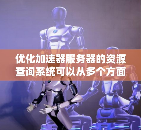 优化加速器服务器的资源查询系统可以从多个方面入手，结合技术优化和系统设计，以提高响应时间和性能，同时确保安全性。以下是一个详细的优化方案