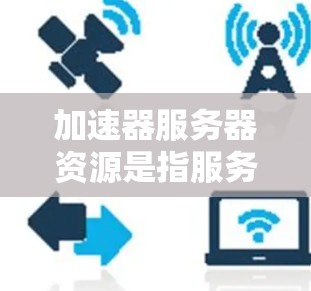 加速器服务器资源是指服务器中用于加速特定任务的硬件资源。这些资源通常包括但不限于