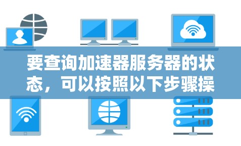 要查询加速器服务器的状态,可以按照以下步骤操作 要查询加速器服务器的状态,可以按照以下步骤操作