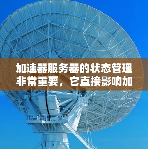 加速器服务器的状态管理非常重要,它直接影响加速器的运行效率和用户体验。以下是关于加速器服务器状态的一些关键点 加速器服务器的状态管理非常重要,它直接影响加速器的运行效率和用户体验。以下是关于加速器服务器状态的一些关键点