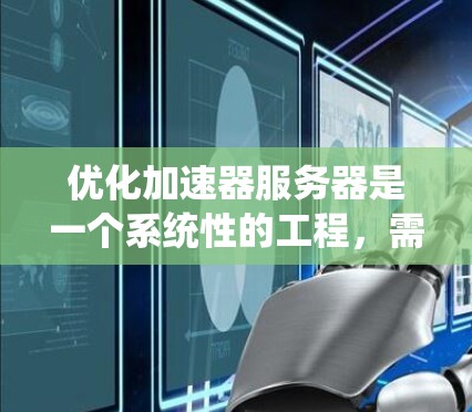 优化加速器服务器是一个系统性的工程，需要从多个角度入手，以确保服务器的高效性和用户体验。以下是一个包含优化步骤的系统化解决方案