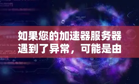 如果您的加速器服务器遇到了异常,可能是由于以下原因导致的,请按照以下步骤进行排查和解决 如果您的加速器服务器遇到了异常,可能是由于以下原因导致的,请按照以下步骤进行排查和解决