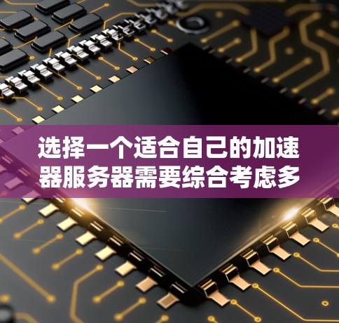 选择一个适合自己的加速器服务器需要综合考虑多种因素。以下是一个有条理的攻略，帮助你做出明智的选择