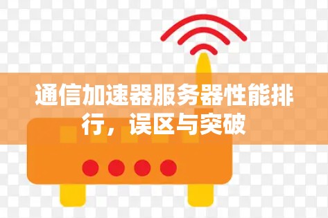 通信加速器服务器性能排行,误区与突破 通信加速器服务器性能排行,误区与突破