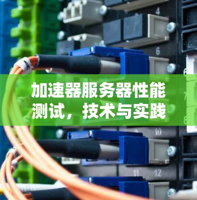 加速器服务器性能测试，技术与实践的结合