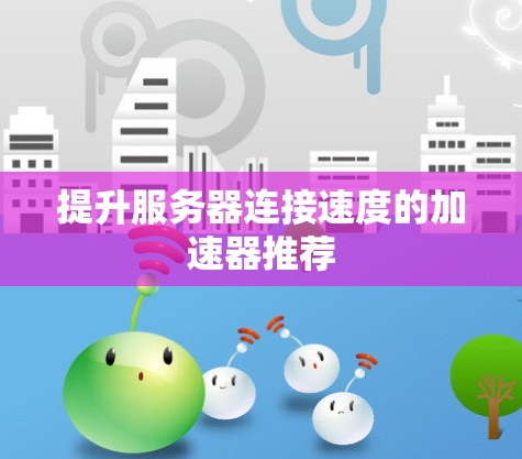 提升服务器连接速度的加速器推荐 提升服务器连接速度的加速器推荐