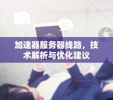 加速器服务器线路,技术解析与优化建议 加速器服务器线路,技术解析与优化建议