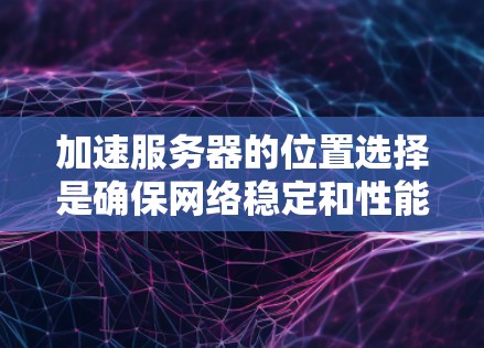 加速服务器的位置选择是确保网络稳定和性能的关键。以下是一些推荐的加速服务器位置类型和策略，帮助您找到最适合您的位置