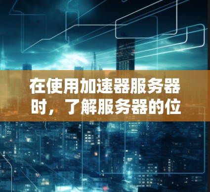 在使用加速器服务器时，了解服务器的位置信息对于网络测试和服务器监控非常重要。以下是一些步骤和方法，帮助您高效查询服务器位置