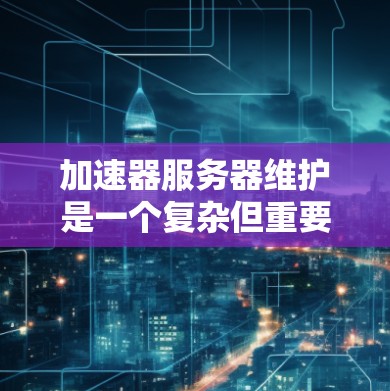 加速器服务器维护是一个复杂但重要的过程，涉及服务器管理、安全漏洞管理以及性能优化。以下是一个详细的维护步骤指南，供您参考