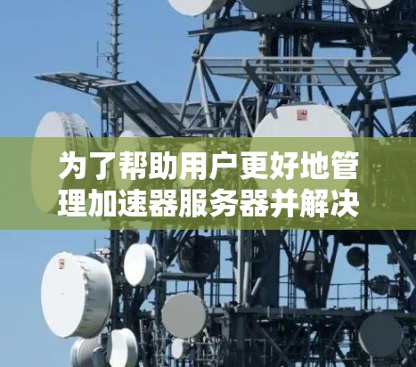 为了帮助用户更好地管理加速器服务器并解决潜在的问题,以下是一些详细的解决方案建议 为了帮助用户更好地管理加速器服务器并解决潜在的问题,以下是一些详细的解决方案建议