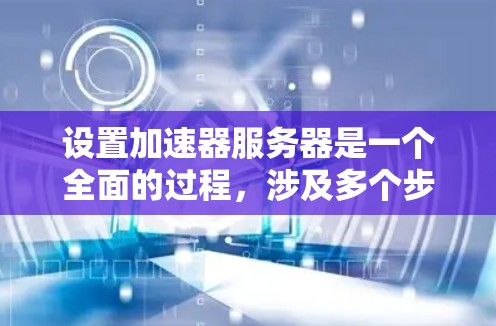 设置加速器服务器是一个全面的过程，涉及多个步骤和注意事项。以下是一个清晰的指南，帮助您顺利完成加速器服务器的设置