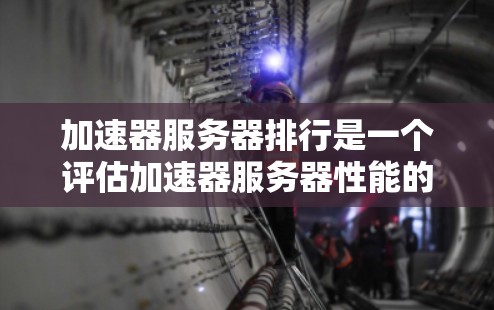 加速器服务器排行是一个评估加速器服务器性能的指标体系，旨在帮助用户选择性能最佳的服务器。以下是对加速器服务器排行的详细解析