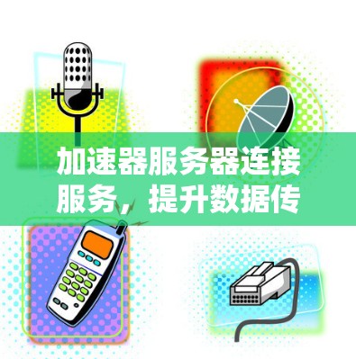 加速器服务器连接服务，提升数据传输效率的高效解决方案