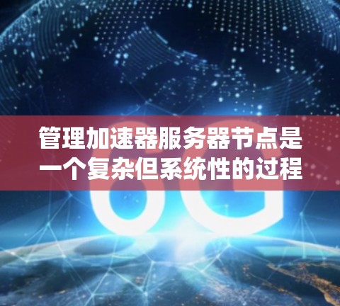 管理加速器服务器节点是一个复杂但系统性的过程,涉及多个步骤和细节。以下是一个有条理的指南,帮助您逐步管理加速器服务器节点 管理加速器服务器节点是一个复杂但系统性的过程,涉及多个步骤和细节。以下是一个有条理的指南,帮助您逐步管理加速器服务器节点