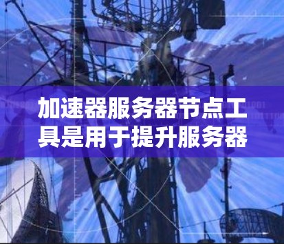 加速器服务器节点工具是用于提升服务器性能的硬件或软件解决方案，主要帮助加速网络设备、优化内存和存储资源。以下是几种常见的工具及其作用