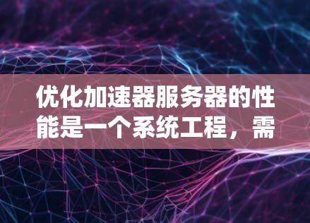 优化加速器服务器的性能是一个系统工程，需要从硬件到软件的各个层面进行全面优化。以下是一个系统的优化方案，涵盖硬件、软件、数据处理和网络等多个方面