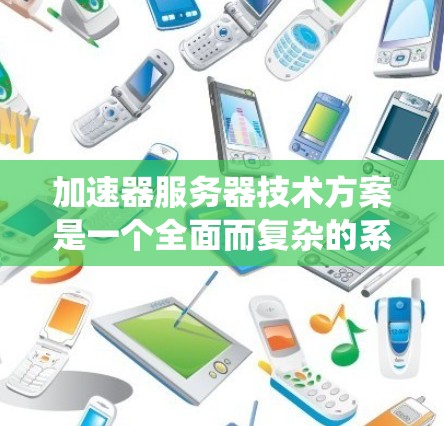 加速器服务器技术方案是一个全面而复杂的系统，涉及多个关键组件和策略。以下是对该技术方案的详细总结和分析