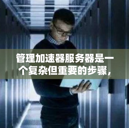 管理加速器服务器是一个复杂但重要的步骤，需要综合考虑多个因素来确保服务器高效、安全和可靠。以下是一个详细且有条理的指南，帮助您成功管理加速器服务器
