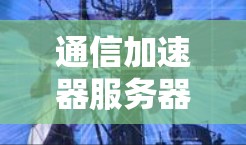 通信加速器服务器访问软件，加速网络传输的高效解决方案