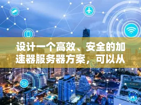 设计一个高效、安全的加速器服务器方案，可以从以下几个方面进行规划和实施