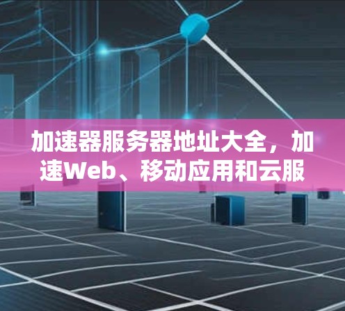 加速器服务器地址大全，加速Web、移动应用和云服务的高效解决方案