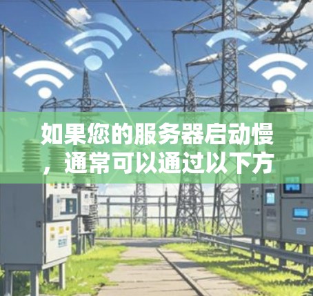 如果您的服务器启动慢，通常可以通过以下方法进行排查和解决