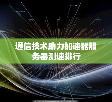 通信技术助力加速器服务器测速排行 通信技术助力加速器服务器测速排行