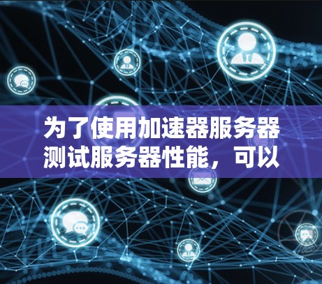 为了使用加速器服务器测试服务器性能，可以按照以下步骤进行