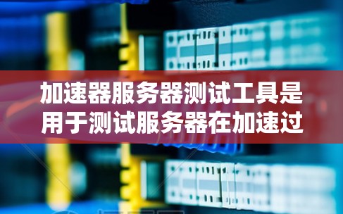 加速器服务器测试工具是用于测试服务器在加速过程中性能的工具，通常指通过网络加速器连接到服务器的服务器。这些工具主要用于测试服务器的实时表现、多任务处理能力、稳定性等，帮助用户优化服务器配置