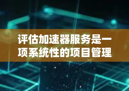 评估加速器服务是一项系统性的项目管理工作，旨在全面评估其成功与否。以下是评估加速器服务的关键步骤和分析