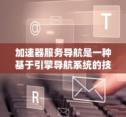 加速器服务导航是一种基于引擎导航系统的技术工具，旨在帮助用户快速定位和启动加速器引擎。以下是其详细介绍