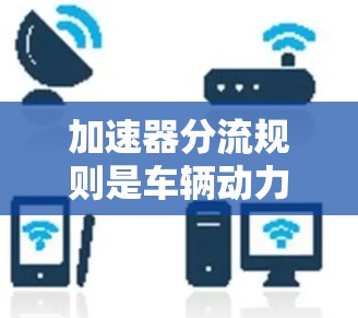 加速器分流规则是车辆动力分配的关键机制，影响车辆的行驶性能和安全稳定性。以下是详细的了解