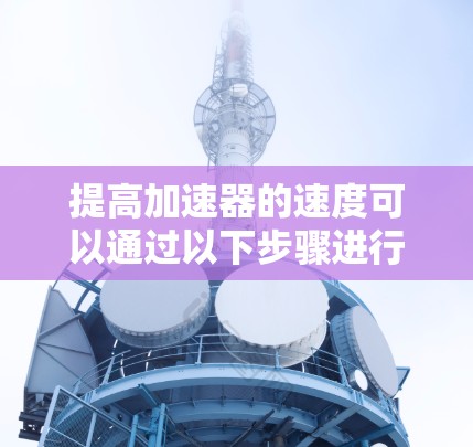 提高加速器的速度可以通过以下步骤进行