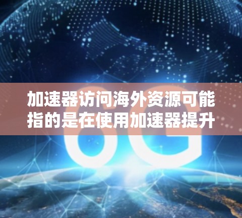 加速器访问海外资源可能指的是在使用加速器提升网络速度的同时，需要访问那些不再在国内访问的资源，例如更远地区的网站、数据库或数据源。这种情况可能会涉及到以下几点问题和解决方案