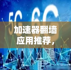 加速器翻墙应用推荐，以下是几种适合不同需求的应用，帮助提升网络安全水平