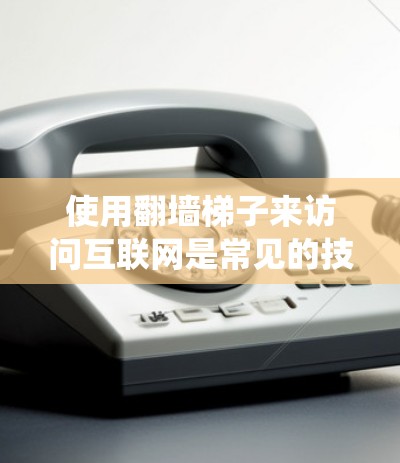 使用翻墙梯子来访问互联网是常见的技术手段,可以帮助绕过服务器 walls,访问一些可能被拒绝访问的网站。以下是一个详细的操作指南,帮助您成功使用翻墙梯子 使用翻墙梯子来访问互联网是常见的技术手段,可以帮助绕过服务器 walls,访问一些可能被拒绝访问的网站。以下是一个详细的操作指南,帮助您成功使用翻墙梯子