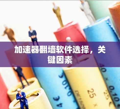 加速器翻墙软件选择,关键因素 加速器翻墙软件选择,关键因素