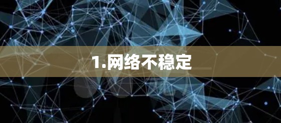 1.网络不稳定 1.网络不稳定